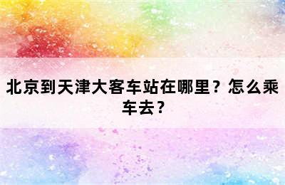 北京到天津大客车站在哪里？怎么乘车去？