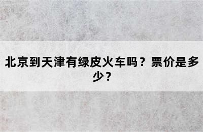 北京到天津有绿皮火车吗？票价是多少？