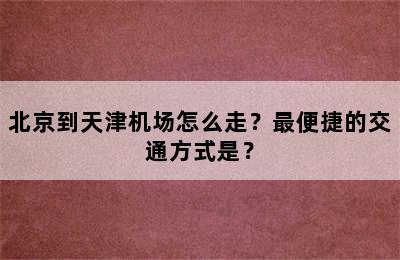 北京到天津机场怎么走？最便捷的交通方式是？