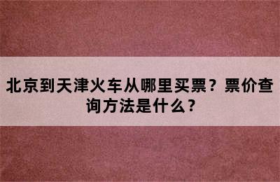 北京到天津火车从哪里买票？票价查询方法是什么？