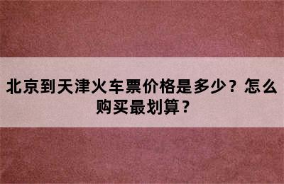 北京到天津火车票价格是多少？怎么购买最划算？