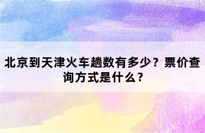 北京到天津火车趟数有多少？票价查询方式是什么？