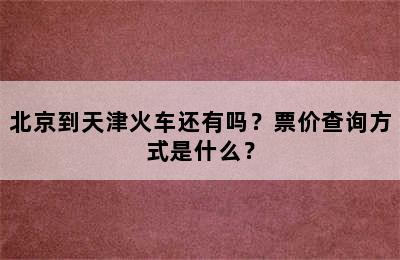 北京到天津火车还有吗？票价查询方式是什么？