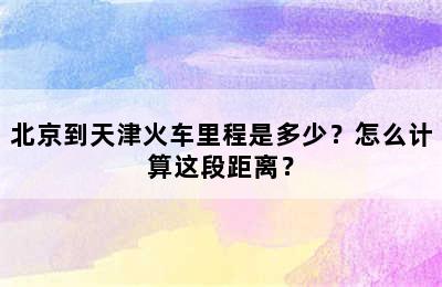 北京到天津火车里程是多少？怎么计算这段距离？