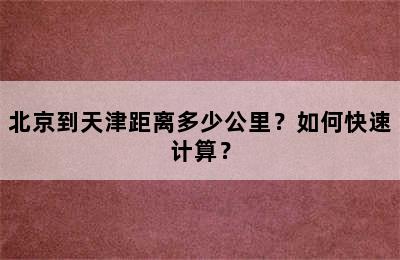 北京到天津距离多少公里？如何快速计算？