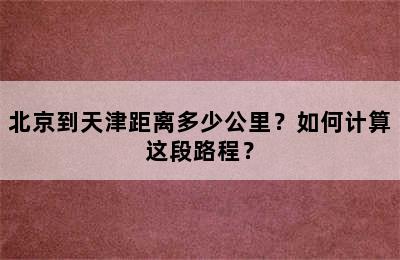 北京到天津距离多少公里？如何计算这段路程？