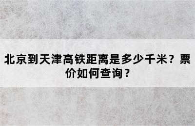 北京到天津高铁距离是多少千米？票价如何查询？