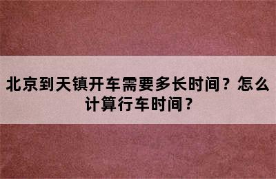 北京到天镇开车需要多长时间？怎么计算行车时间？