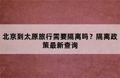 北京到太原旅行需要隔离吗？隔离政策最新查询