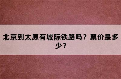 北京到太原有城际铁路吗？票价是多少？
