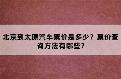 北京到太原汽车票价是多少？票价查询方法有哪些？