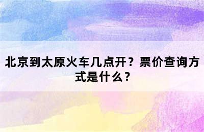 北京到太原火车几点开？票价查询方式是什么？