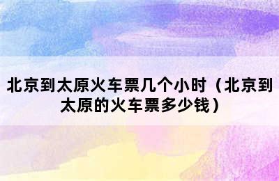 北京到太原火车票几个小时（北京到太原的火车票多少钱）