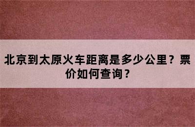 北京到太原火车距离是多少公里？票价如何查询？