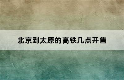 北京到太原的高铁几点开售