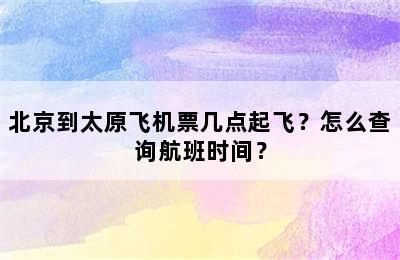 北京到太原飞机票几点起飞？怎么查询航班时间？