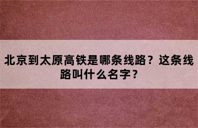 北京到太原高铁是哪条线路？这条线路叫什么名字？