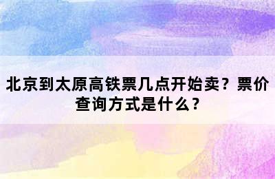 北京到太原高铁票几点开始卖？票价查询方式是什么？