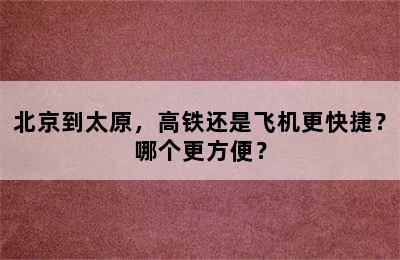 北京到太原，高铁还是飞机更快捷？哪个更方便？