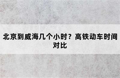 北京到威海几个小时？高铁动车时间对比