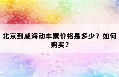 北京到威海动车票价格是多少？如何购买？
