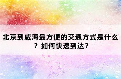 北京到威海最方便的交通方式是什么？如何快速到达？