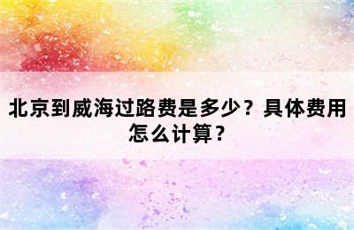 北京到威海过路费是多少？具体费用怎么计算？