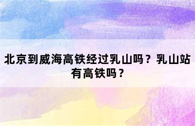北京到威海高铁经过乳山吗？乳山站有高铁吗？