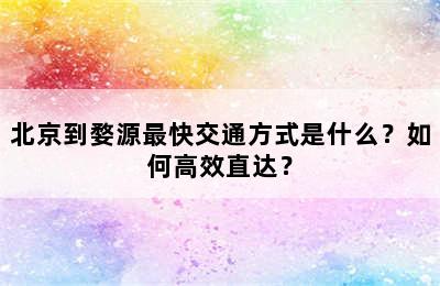 北京到婺源最快交通方式是什么？如何高效直达？