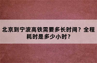 北京到宁波高铁需要多长时间？全程耗时是多少小时？