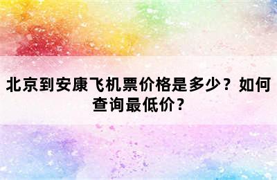 北京到安康飞机票价格是多少？如何查询最低价？