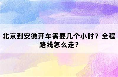 北京到安徽开车需要几个小时？全程路线怎么走？