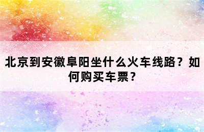 北京到安徽阜阳坐什么火车线路？如何购买车票？
