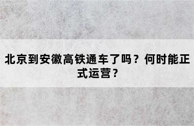 北京到安徽高铁通车了吗？何时能正式运营？