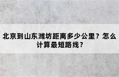 北京到山东潍坊距离多少公里？怎么计算最短路线？
