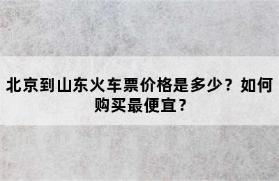 北京到山东火车票价格是多少？如何购买最便宜？