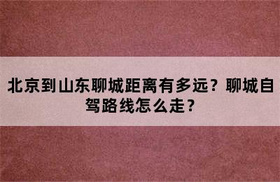 北京到山东聊城距离有多远？聊城自驾路线怎么走？