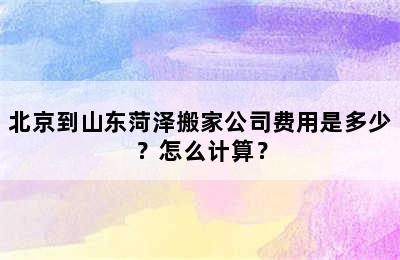北京到山东菏泽搬家公司费用是多少？怎么计算？