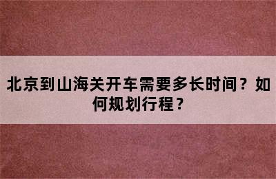 北京到山海关开车需要多长时间？如何规划行程？