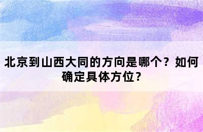 北京到山西大同的方向是哪个？如何确定具体方位？