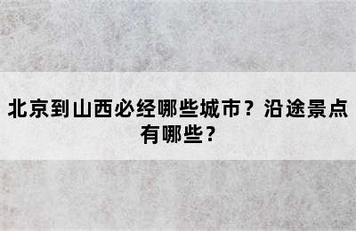 北京到山西必经哪些城市？沿途景点有哪些？