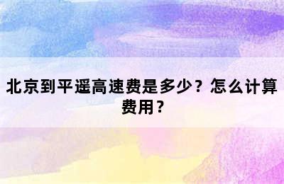 北京到平遥高速费是多少？怎么计算费用？