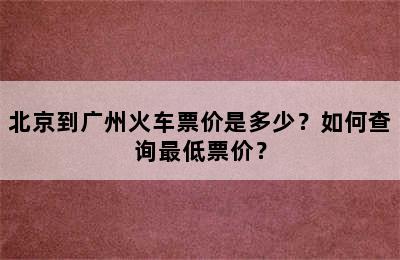 北京到广州火车票价是多少？如何查询最低票价？