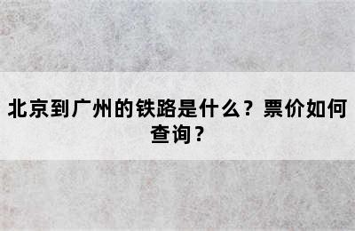 北京到广州的铁路是什么？票价如何查询？