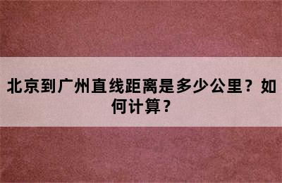北京到广州直线距离是多少公里？如何计算？