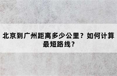 北京到广州距离多少公里？如何计算最短路线？