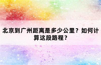 北京到广州距离是多少公里？如何计算这段路程？