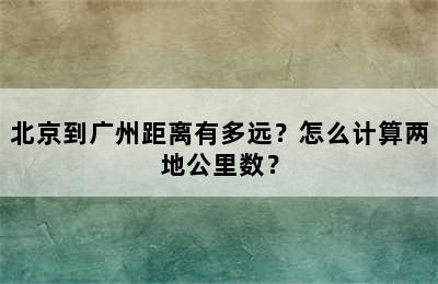 北京到广州距离有多远？怎么计算两地公里数？