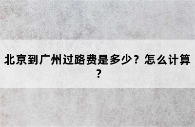 北京到广州过路费是多少？怎么计算？