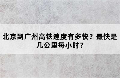 北京到广州高铁速度有多快？最快是几公里每小时？